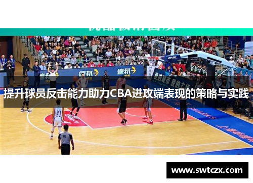 提升球员反击能力助力CBA进攻端表现的策略与实践