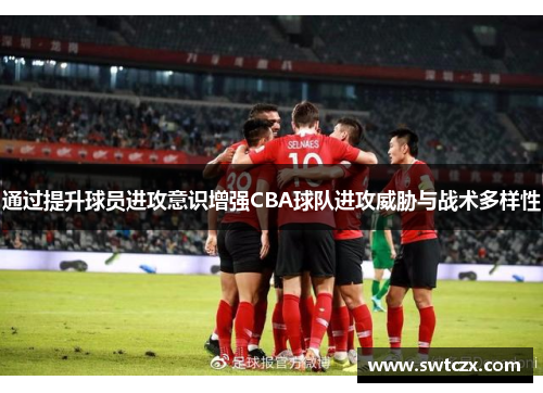 通过提升球员进攻意识增强CBA球队进攻威胁与战术多样性