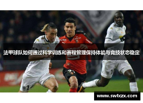 法甲球队如何通过科学训练和赛程管理保持体能与竞技状态稳定