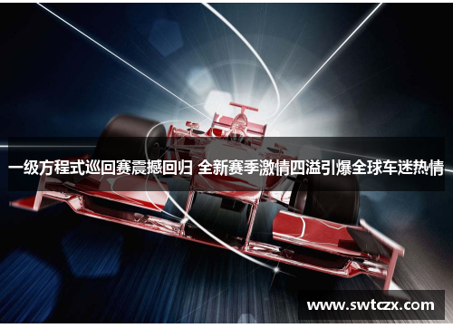 一级方程式巡回赛震撼回归 全新赛季激情四溢引爆全球车迷热情