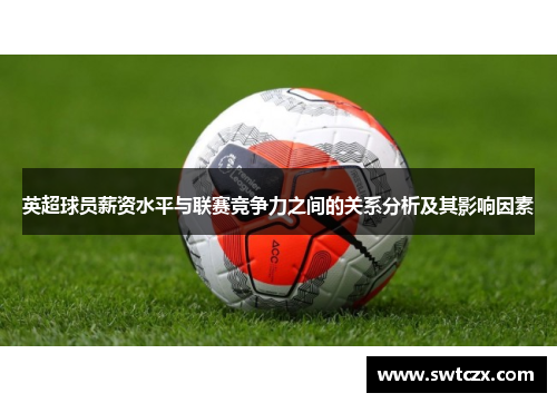 英超球员薪资水平与联赛竞争力之间的关系分析及其影响因素
