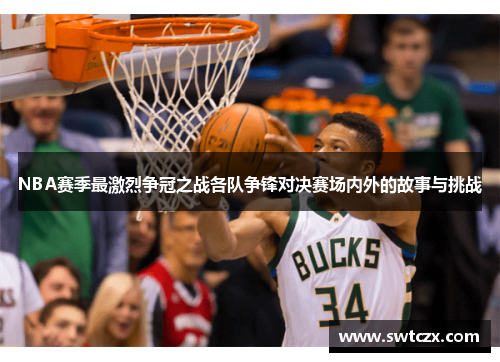 NBA赛季最激烈争冠之战各队争锋对决赛场内外的故事与挑战