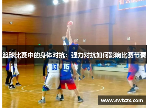 篮球比赛中的身体对抗：强力对抗如何影响比赛节奏